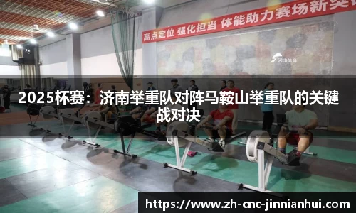 2025杯赛：济南举重队对阵马鞍山举重队的关键战对决